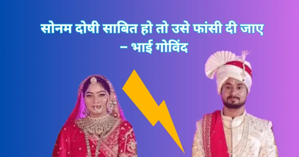 सोनम दोषी साबित हो तो उसे फांसी दी जाए – भाई गोविंद