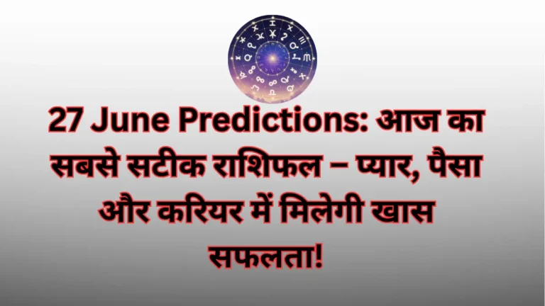 27 June Predictions आज का सबसे सटीक राशिफल – प्यार, पैसा और करियर में मिलेगी खास सफलता!