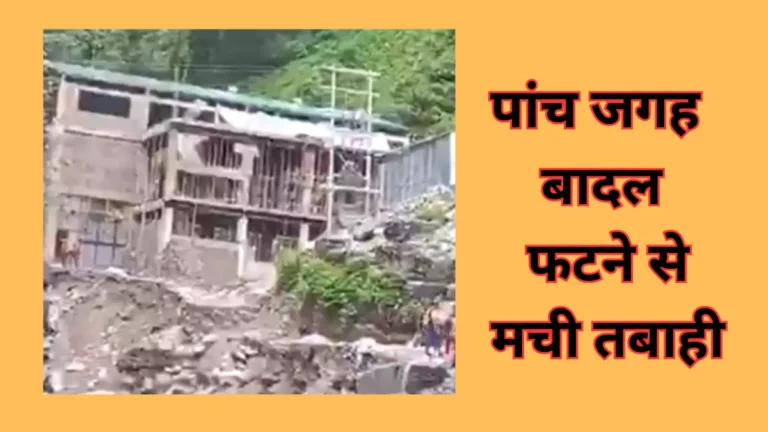 Himachal Pradesh में फिर कहर बरपाया मानसून पांच जगह बादल फटने से मची तबाही