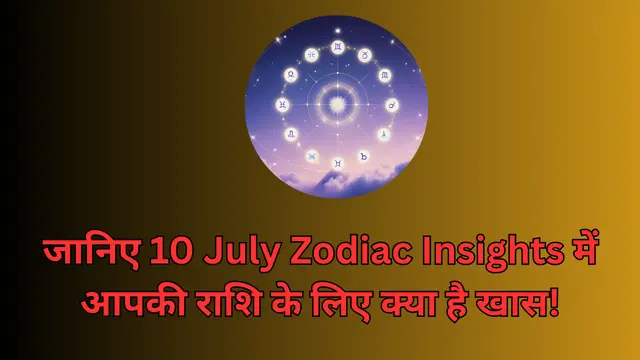 जानिए 10 July Zodiac Insights में आपकी राशि के लिए क्या है खास!